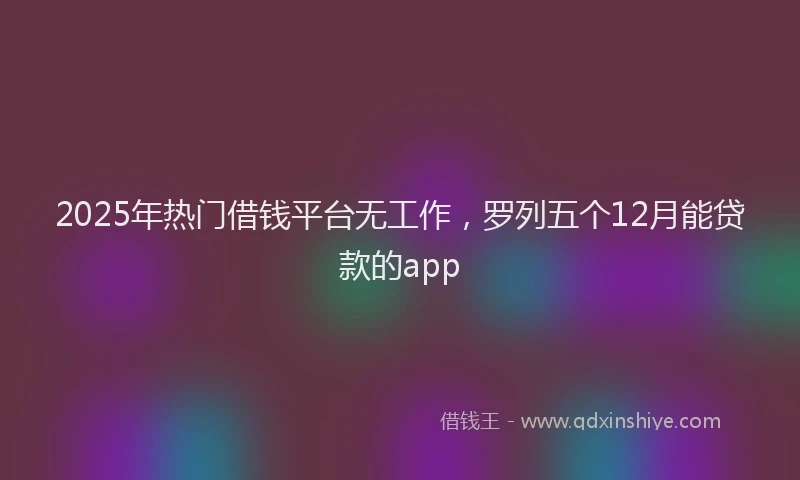 2025年热门借钱平台无工作，罗列五个12月能贷款的app