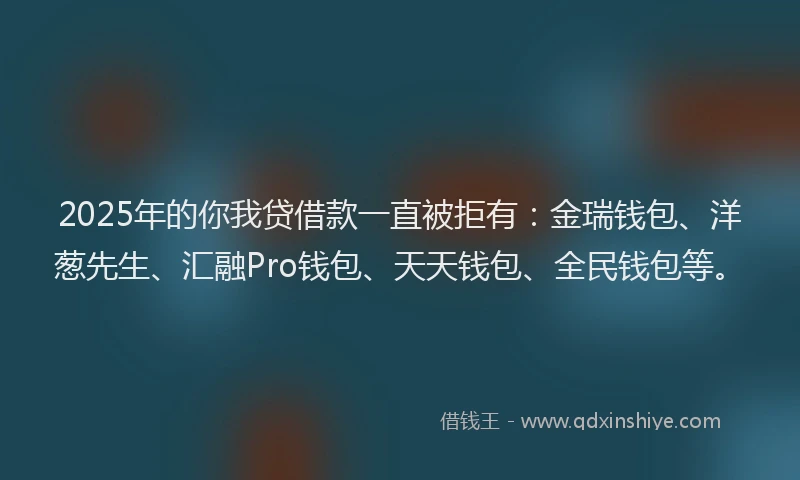 2025年的你我贷借款一直被拒有：金瑞钱包、洋葱先生、汇融Pro钱包、天天钱包、全民钱包等。