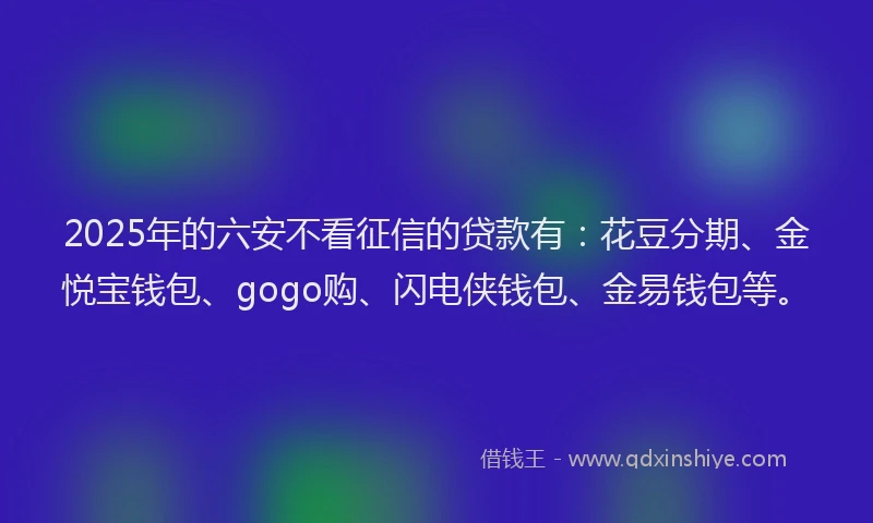 2025年的六安不看征信的贷款有：花豆分期、金悦宝钱包、gogo购、闪电侠钱包、金易钱包等。
