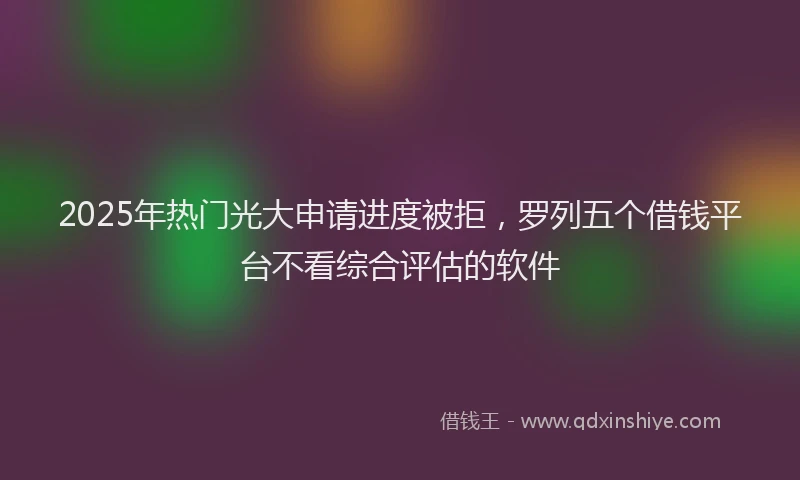 2025年热门光大申请进度被拒，罗列五个借钱平台不看综合评估的软件