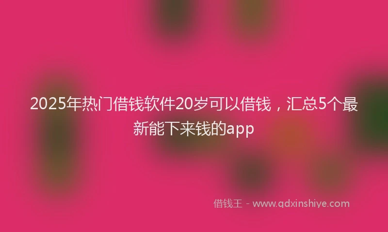 2025年热门借钱软件20岁可以借钱，汇总5个最新能下来钱的app