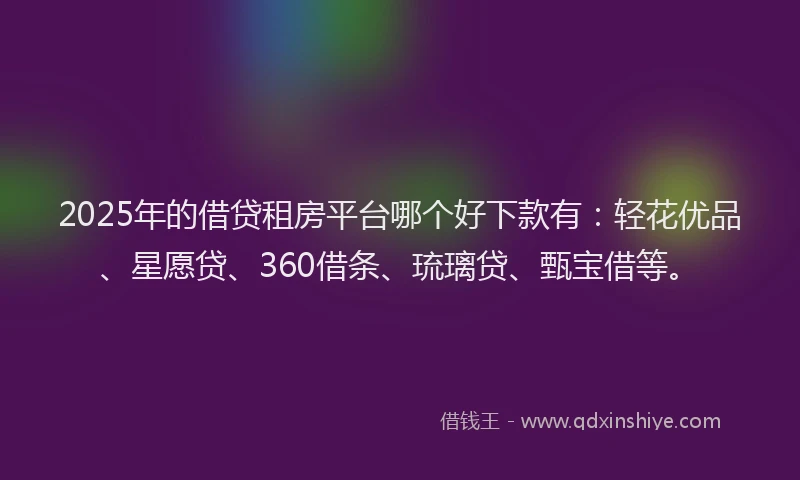 2025年的借贷租房平台哪个好下款有：轻花优品、星愿贷、360借条、琉璃贷、甄宝借等。