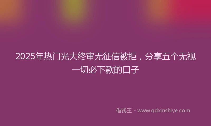 2025年热门光大终审无征信被拒，分享五个无视一切必下款的口子