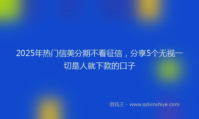 2025年热门信美分期不看征信，分享5个无视一切是人就下款的口子