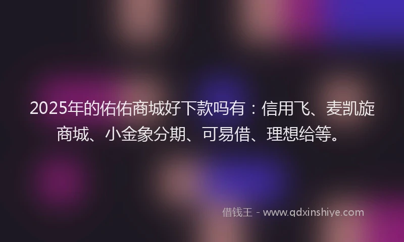 2025年的佑佑商城好下款吗有：信用飞、麦凯旋商城、小金象分期、可易借、理想给等。