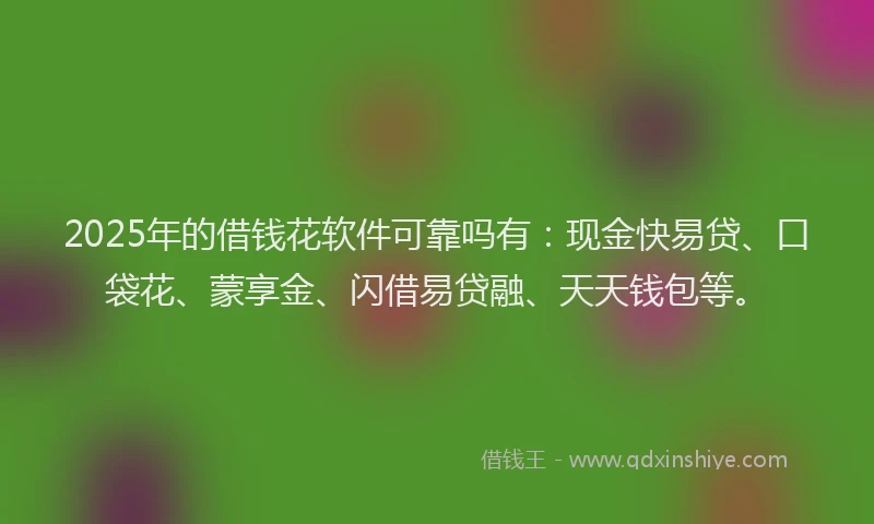 2025年的借钱花软件可靠吗有：现金快易贷、口袋花、蒙享金、闪借易贷融、天天钱包等。