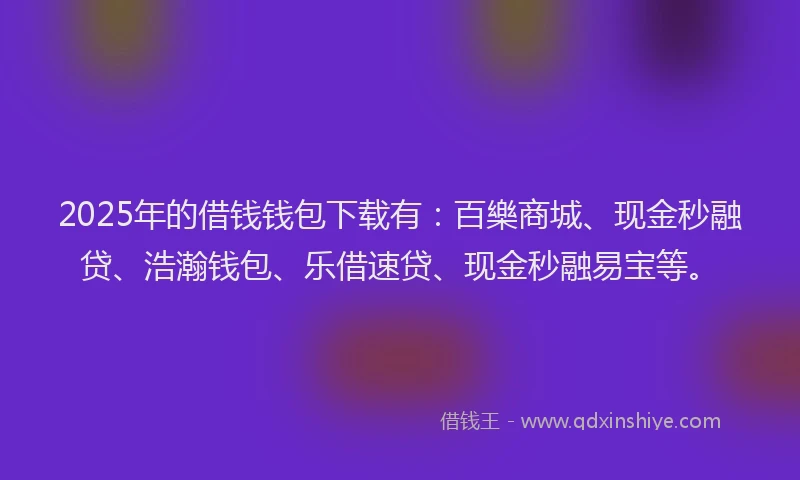 2025年的借钱钱包下载有：百樂商城、现金秒融贷、浩瀚钱包、乐借速贷、现金秒融易宝等。