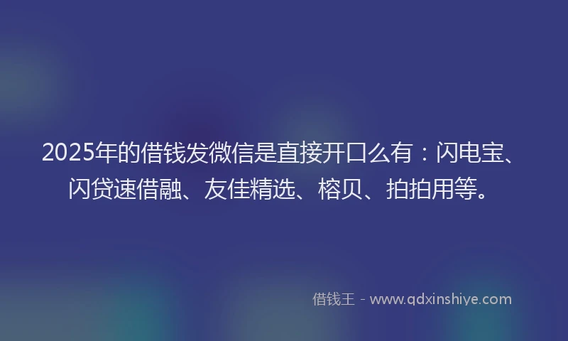 2025年的借钱发微信是直接开口么有：闪电宝、闪贷速借融、友佳精选、榕贝、拍拍用等。