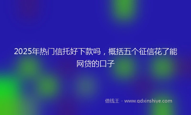 2025年热门信托好下款吗，概括五个征信花了能网贷的口子