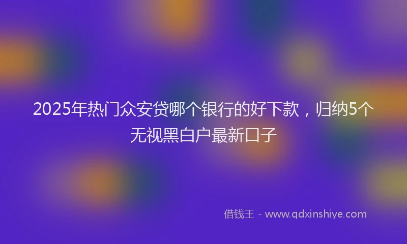 2025年热门众安贷哪个银行的好下款，归纳5个无视黑白户最新口子