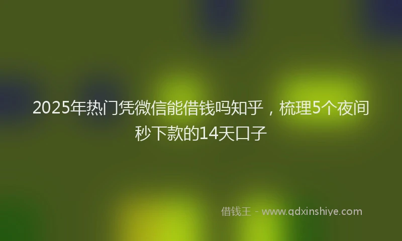 2025年热门凭微信能借钱吗知乎，梳理5个夜间秒下款的14天口子