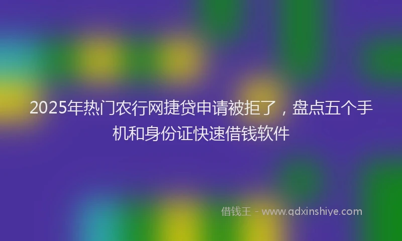 2025年热门农行网捷贷申请被拒了，盘点五个手机和身份证快速借钱软件