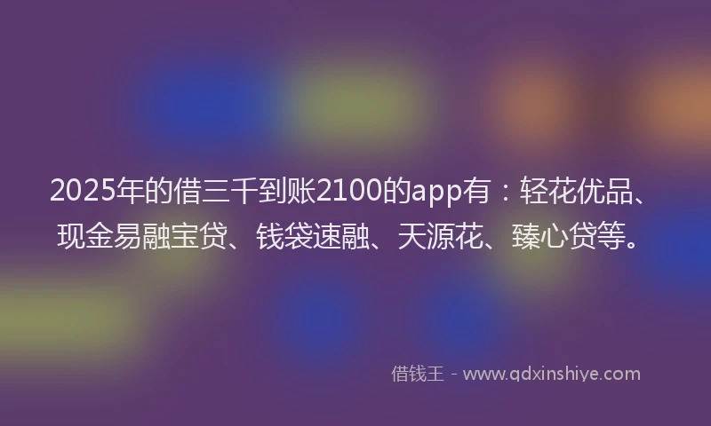 2025年的借三千到账2100的app有：轻花优品、现金易融宝贷、钱袋速融、天源花、臻心贷等。