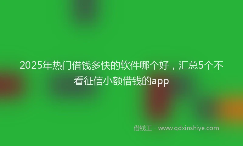 2025年热门借钱多快的软件哪个好，汇总5个不看征信小额借钱的app