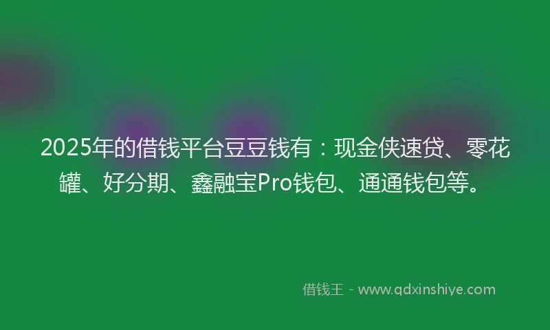 2025年的借钱平台豆豆钱有：现金侠速贷、零花罐、好分期、鑫融宝Pro钱包、通通钱包等。