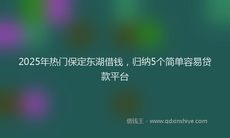 2025年热门保定东湖借钱，归纳5个简单容易贷款平台