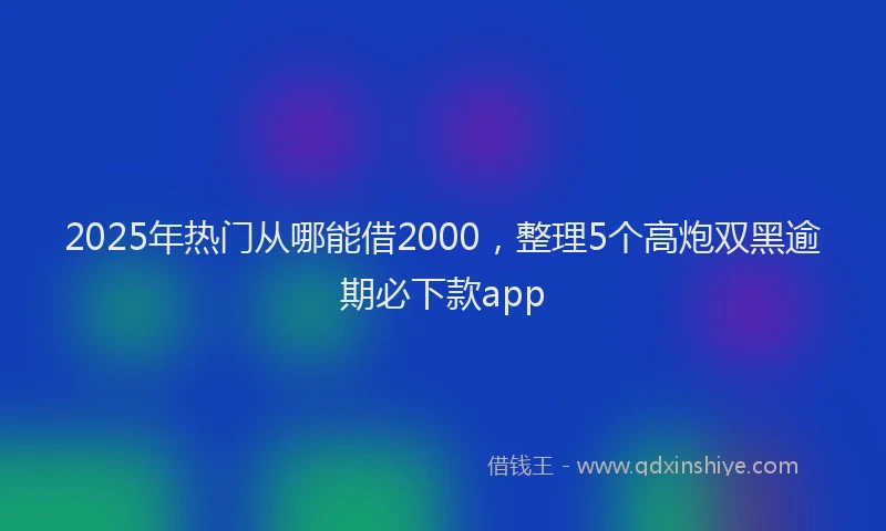 2025年热门从哪能借2000，整理5个高炮双黑逾期必下款app
