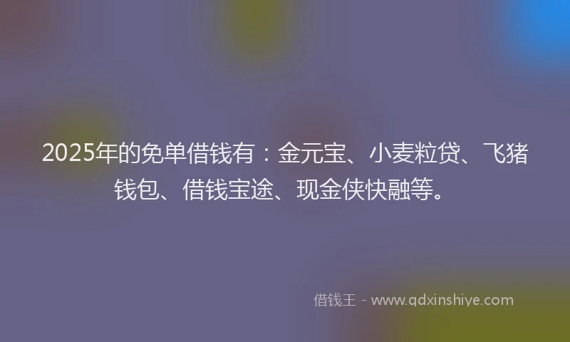 2025年的免单借钱有：金元宝、小麦粒贷、飞猪钱包、借钱宝途、现金侠快融等。