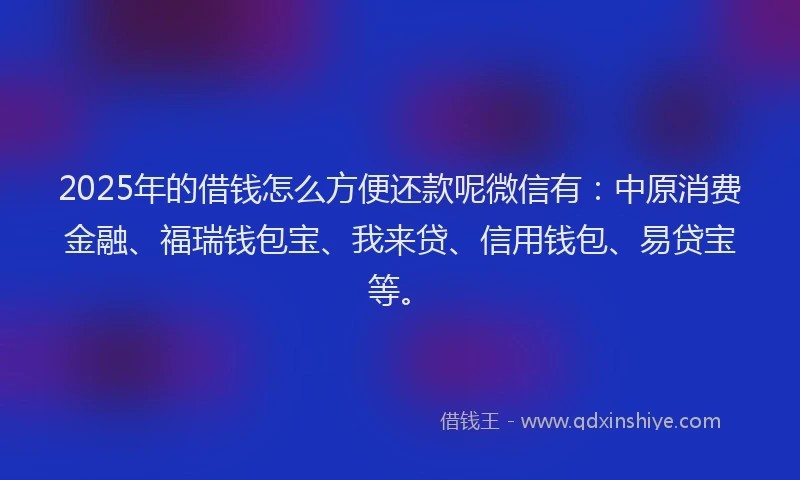 2025年的借钱怎么方便还款呢微信有：中原消费金融、福瑞钱包宝、我来贷、信用钱包、易贷宝等。