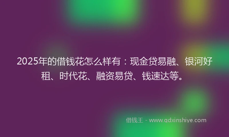 2025年的借钱花怎么样有：现金贷易融、银河好租、时代花、融资易贷、钱速达等。
