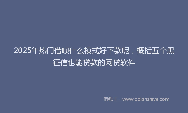 2025年热门借呗什么模式好下款呢，概括五个黑征信也能贷款的网贷软件