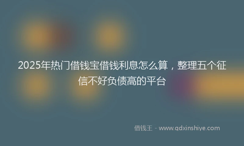 2025年热门借钱宝借钱利息怎么算，整理五个征信不好负债高的平台