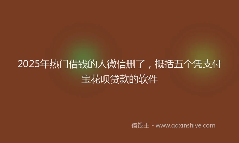 2025年热门借钱的人微信删了，概括五个凭支付宝花呗贷款的软件