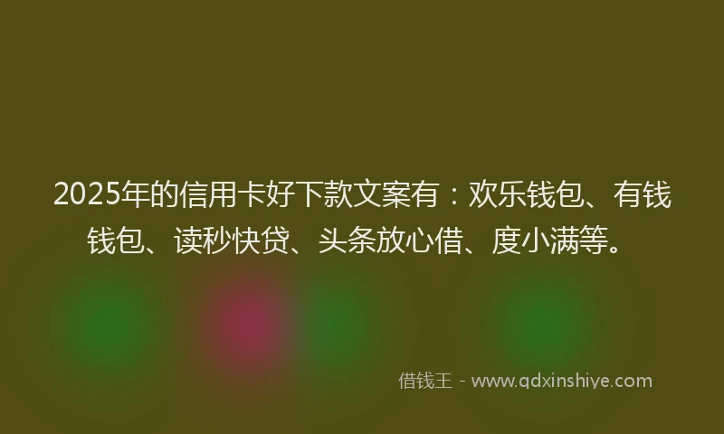 2025年的信用卡好下款文案有：欢乐钱包、有钱钱包、读秒快贷、头条放心借、度小满等。