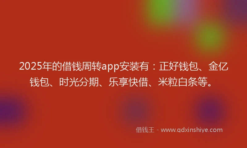 2025年的借钱周转app安装有：正好钱包、金亿钱包、时光分期、乐享快借、米粒白条等。
