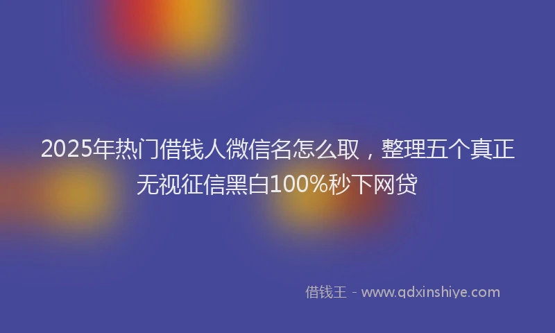 2025年热门借钱人微信名怎么取，整理五个真正无视征信黑白100%秒下网贷