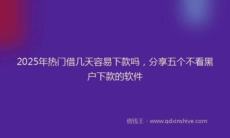 2025年热门借几天容易下款吗，分享五个不看黑户下款的软件