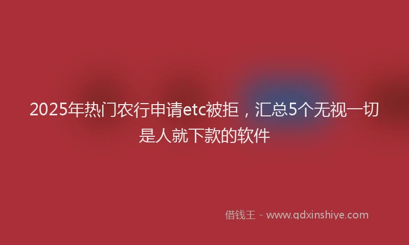 2025年热门农行申请etc被拒，汇总5个无视一切是人就下款的软件