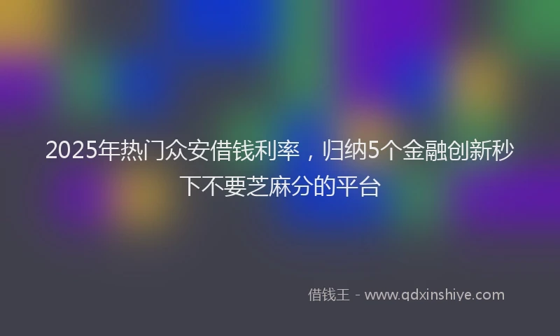 2025年热门众安借钱利率，归纳5个金融创新秒下不要芝麻分的平台