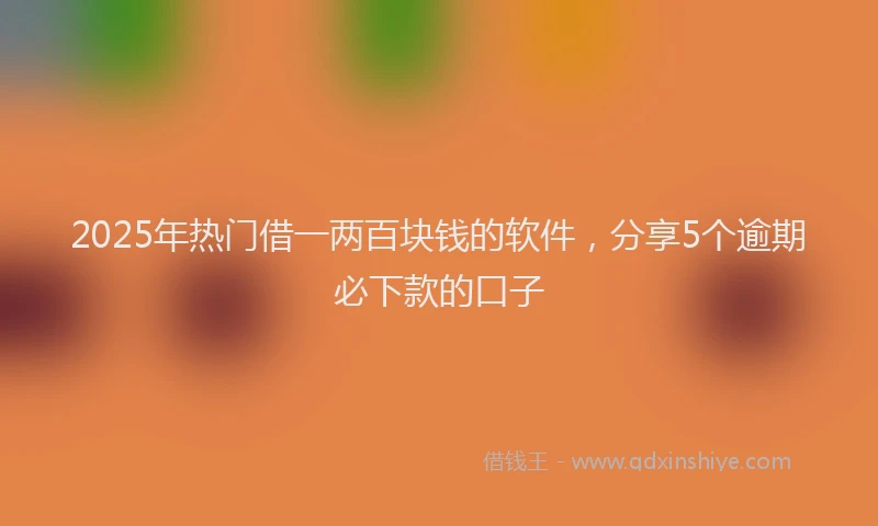 2025年热门借一两百块钱的软件，分享5个逾期必下款的口子