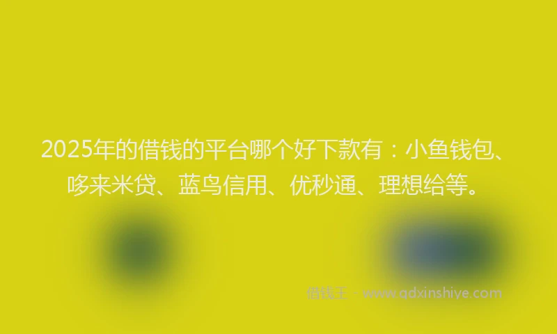 2025年的借钱的平台哪个好下款有：小鱼钱包、哆来米贷、蓝鸟信用、优秒通、理想给等。