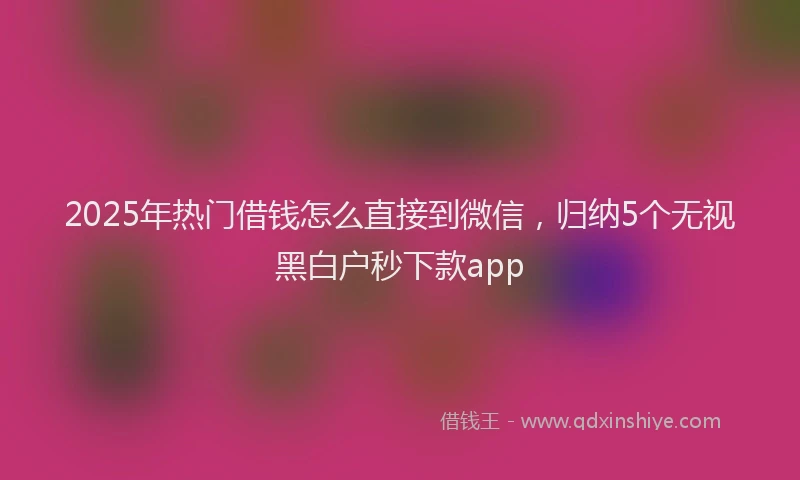 2025年热门借钱怎么直接到微信，归纳5个无视黑白户秒下款app