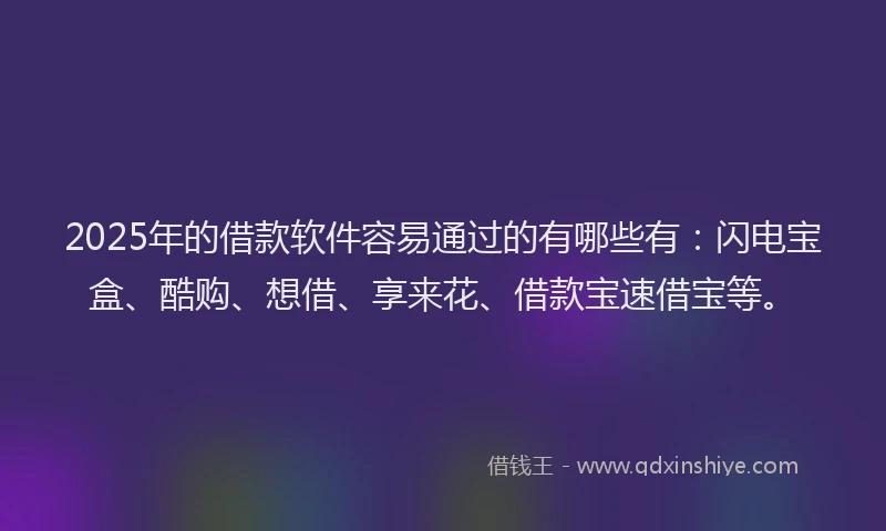 2025年的借款软件容易通过的有哪些有：闪电宝盒、酷购、想借、享来花、借款宝速借宝等。