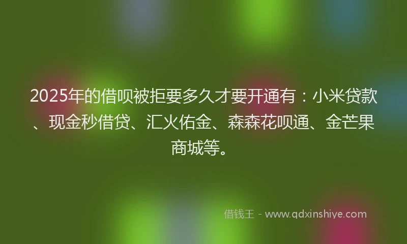 2025年的借呗被拒要多久才要开通有：小米贷款、现金秒借贷、汇火佑金、森森花呗通、金芒果商城等。