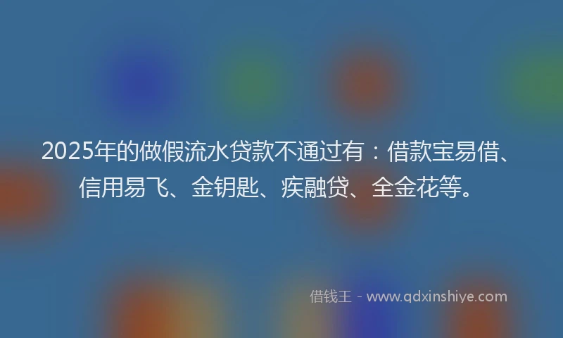 2025年的做假流水贷款不通过有：借款宝易借、信用易飞、金钥匙、疾融贷、全金花等。