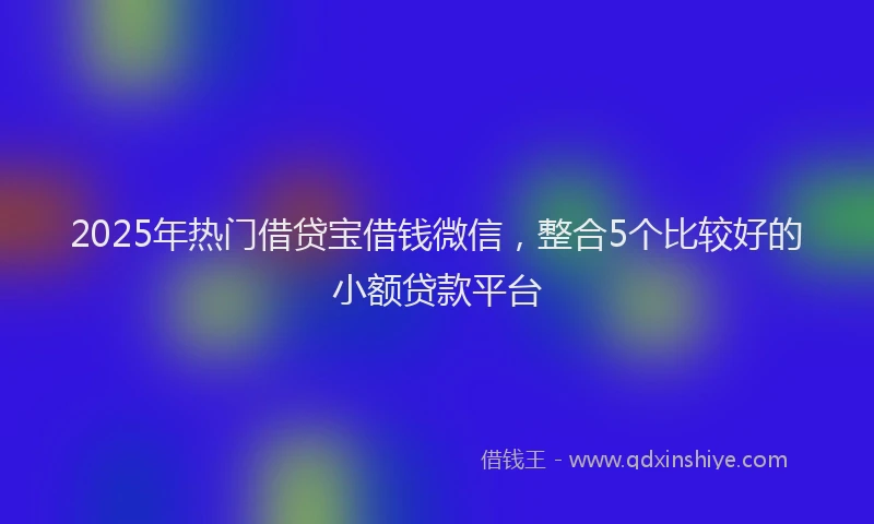 2025年热门借贷宝借钱微信，整合5个比较好的小额贷款平台