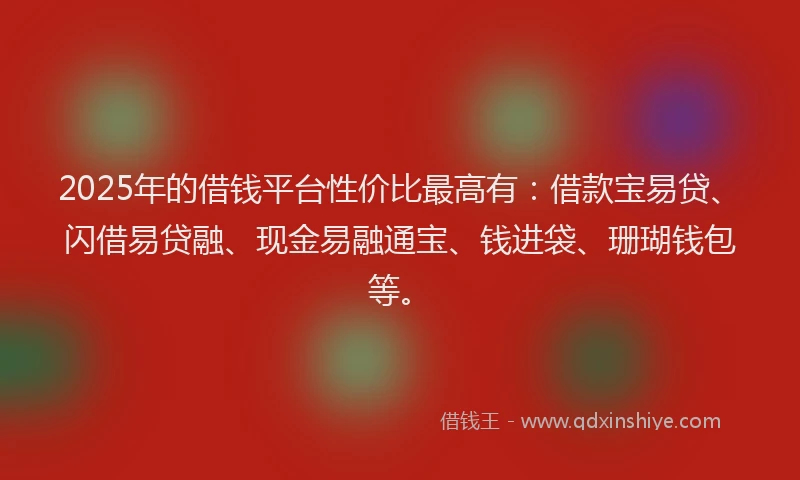 2025年的借钱平台性价比最高有：借款宝易贷、闪借易贷融、现金易融通宝、钱进袋、珊瑚钱包等。