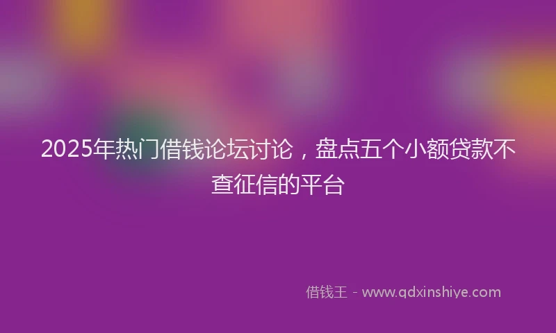 2025年热门借钱论坛讨论，盘点五个小额贷款不查征信的平台