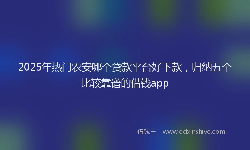 2025年热门农安哪个贷款平台好下款，归纳五个比较靠谱的借钱app