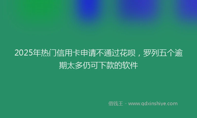 2025年热门信用卡申请不通过花呗，罗列五个逾期太多仍可下款的软件