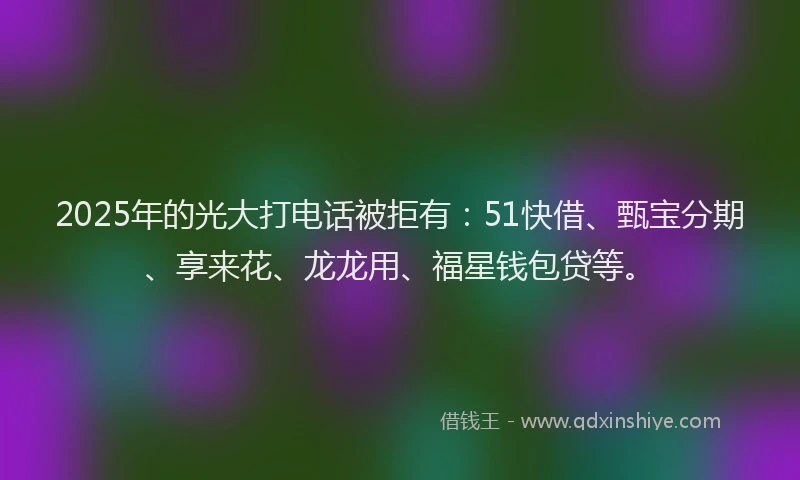 2025年的光大打电话被拒有：51快借、甄宝分期、享来花、龙龙用、福星钱包贷等。