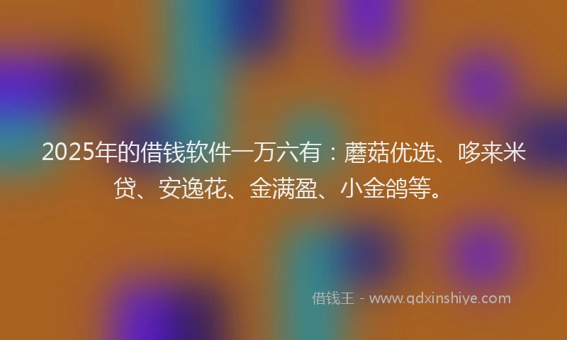 2025年的借钱软件一万六有：蘑菇优选、哆来米贷、安逸花、金满盈、小金鸽等。