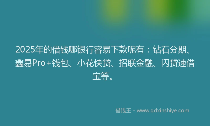 2025年的借钱哪银行容易下款呢有：钻石分期、鑫易Pro+钱包、小花快贷、招联金融、闪贷速借宝等。