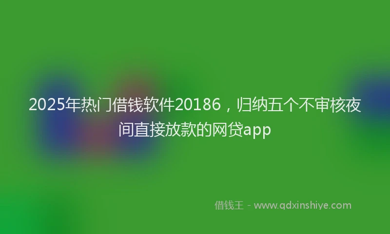 2025年热门借钱软件20186，归纳五个不审核夜间直接放款的网贷app