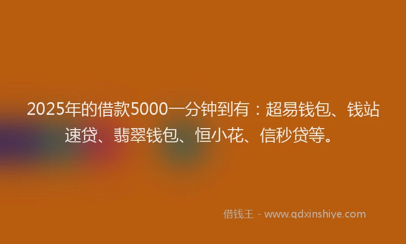 2025年的借款5000一分钟到有：超易钱包、钱站速贷、翡翠钱包、恒小花、信秒贷等。