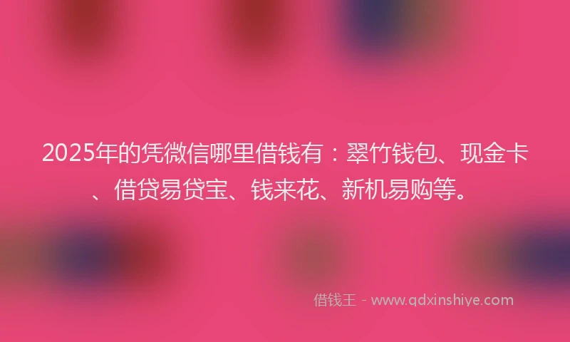 2025年的凭微信哪里借钱有：翠竹钱包、现金卡、借贷易贷宝、钱来花、新机易购等。